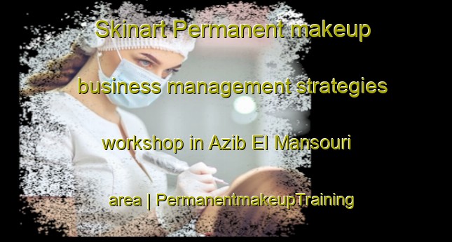 Skinart Permanent makeup business management strategies workshop in Azib El Mansouri area | PermanentmakeupTraining | PermanentmakeupClasses | SkinartTraining-Morocco